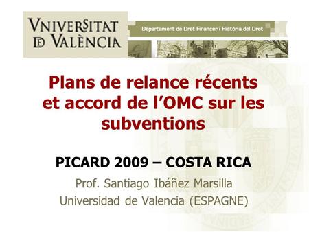 Plans de relance récents et accord de lOMC sur les subventions PICARD 2009 – COSTA RICA Prof. Santiago Ibáñez Marsilla Universidad de Valencia (ESPAGNE)