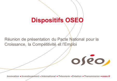 Dispositifs OSEO Réunion de présentation du Pacte National pour la Croissance, la Compétitivité et lEmploi Innovation Investissement International Trésorerie.