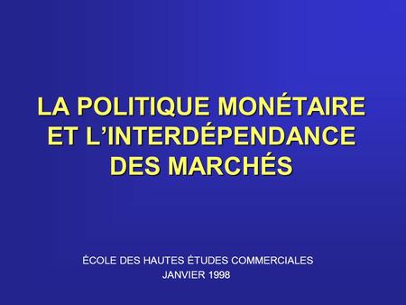 LA POLITIQUE MONÉTAIRE ET LINTERDÉPENDANCE DES MARCHÉS ÉCOLE DES HAUTES ÉTUDES COMMERCIALES JANVIER 1998.
