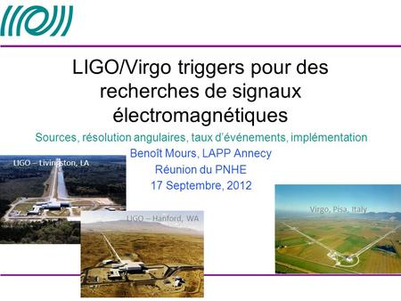 LIGO – Livingston, LA Virgo, Pisa, Italy LIGO – Hanford, WA LIGO/Virgo triggers pour des recherches de signaux électromagnétiques Sources, résolution angulaires,