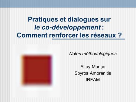 Pratiques et dialogues sur le co-développement : Comment renforcer les réseaux ? Notes méthodologiques Altay Manço Spyros Amoranitis IRFAM.