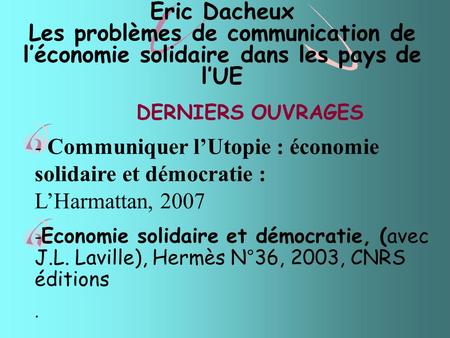 Eric Dacheux Les problèmes de communication de l’économie solidaire dans les pays de l’UE DERNIERS OUVRAGES - Communiquer l’Utopie : économie solidaire.