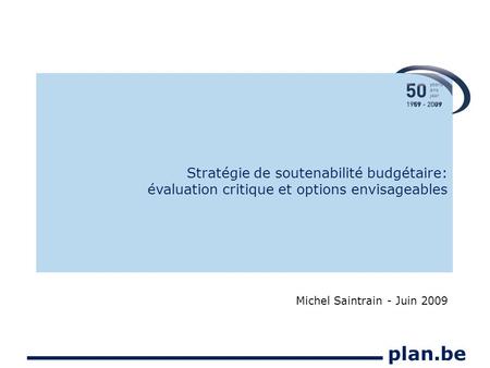 Plan.be Stratégie de soutenabilité budgétaire: évaluation critique et options envisageables Michel Saintrain - Juin 2009.