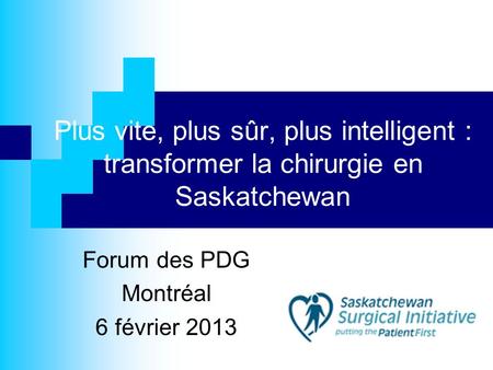 Plus vite, plus sûr, plus intelligent : transformer la chirurgie en Saskatchewan Forum des PDG Montréal 6 février 2013.