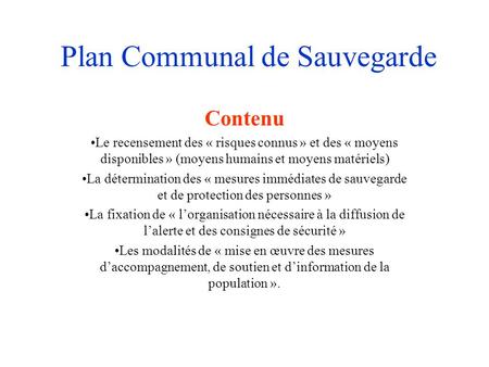 Plan Communal de Sauvegarde Contenu Le recensement des « risques connus » et des « moyens disponibles » (moyens humains et moyens matériels) La détermination.