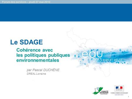 1 Forum des services – jeudi 27 mai 2010 Le SDAGE …… Cohérence avec les politiques publiques environnementales par Pascal DUCHÊNE DREAL Lorraine.