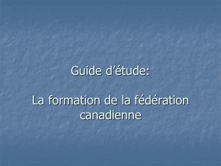 Guide détude: La formation de la fédération canadienne.