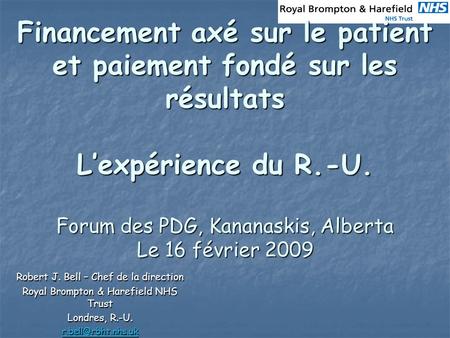 Financement axé sur le patient et paiement fondé sur les résultats Lexpérience du R.-U. Forum des PDG, Kananaskis, Alberta Le 16 février 2009 Robert J.