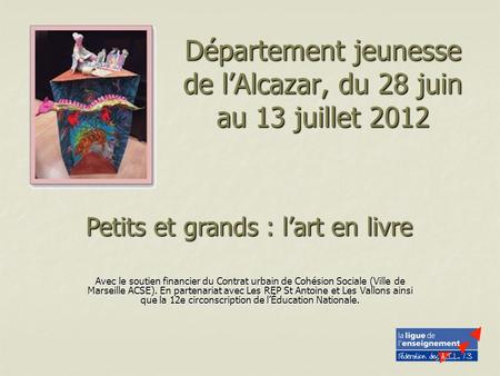 Département jeunesse de lAlcazar, du 28 juin au 13 juillet 2012 Avec le soutien financier du Contrat urbain de Cohésion Sociale (Ville de Marseille ACSE).