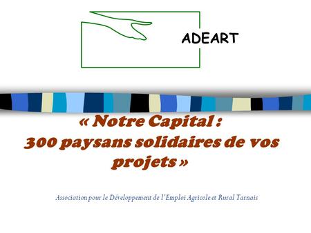 « Notre Capital : 300 paysans solidaires de vos projets » Association pour le Développement de lEmploi Agricole et Rural Tarnais ADEART.