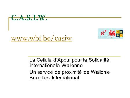 C.A.S.I.W. www.wbi.be/casiw www.wbi.be/casiw La Cellule dAppui pour la Solidarité Internationale Wallonne Un service de proximité de Wallonie Bruxelles.