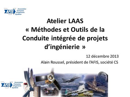 Atelier LAAS « Méthodes et Outils de la Conduite intégrée de projets dingénierie » 12 décembre 2013 Alain Roussel, président de lAFIS, société CS.