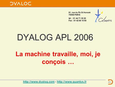 DYALOG APL 2006 La machine travaille, moi, je conçois … 91, rue du Fb St Honoré 75008 PARIS tél. : 01 44 71 35 20 Fax : 01 42 66 15 60