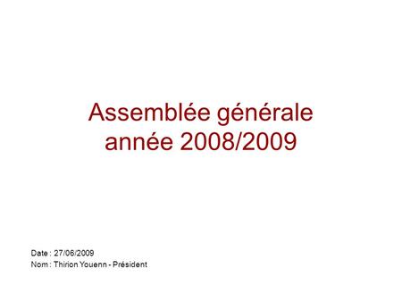 Assemblée générale année 2008/2009 Date : 27/06/2009 Nom : Thirion Youenn - Président.