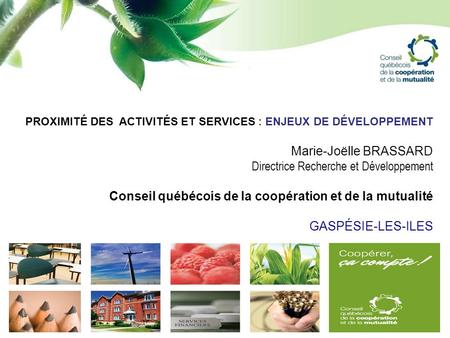 PROXIMITÉ DES ACTIVITÉS ET SERVICES : ENJEUX DE DÉVELOPPEMENT Marie-Joëlle BRASSARD Directrice Recherche et Développement Conseil québécois de la coopération.
