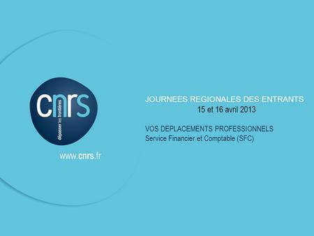 JOURNEES REGIONALES DES ENTRANTS 15 et 16 avril 2013 VOS DEPLACEMENTS PROFESSIONNELS Service Financier et Comptable (SFC)