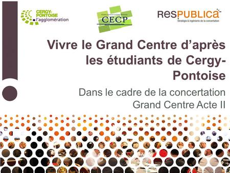 Vivre le Grand Centre daprès les étudiants de Cergy- Pontoise Dans le cadre de la concertation Grand Centre Acte II.