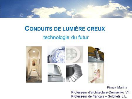 Technologie du futur C ONDUITS DE LUMIÈRE CREUX Pirnak Marina Professeur darchitecture-Denisenko V.I. Professeur de français – Solonets J.L.