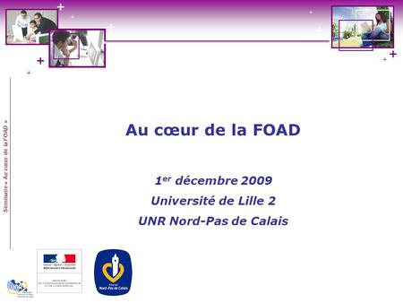 Séminaire « Au cœur de la FOAD » Au cœur de la FOAD 1 er décembre 2009 Université de Lille 2 UNR Nord-Pas de Calais.