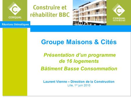 Groupe Maisons & Cités Présentation d’un programme de 16 logements Bâtiment Basse Consommation Laurent Vienne – Direction de la Construction Lille,