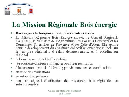 Colloque Forêt Méditeranéenne 26/11/2009 La Mission Régionale Bois énergie §Des moyens techniques et financiers à votre service §La Mission Régionale Bois.