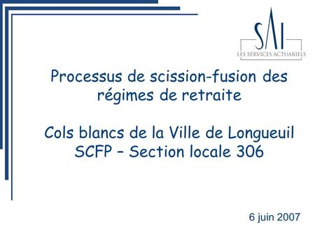 Processus de scission-fusion des régimes de retraite Cols blancs de la Ville de Longueuil SCFP – Section locale 306 6 juin 2007.