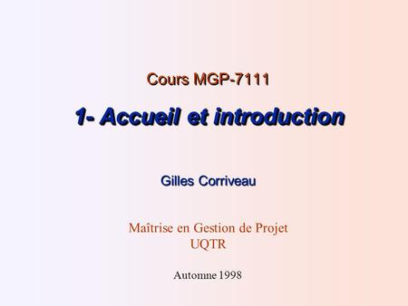 1- Accueil et introduction Cours MGP-7111 1- Accueil et introduction Gilles Corriveau Maîtrise en Gestion de Projet UQTR Automne 1998.