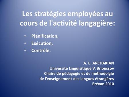 Les stratégies employées au cours de l'activité langagière: Planification, Exécution, Contrôle. A. E. ARCHAKIAN Université Linguisitique V. Brioussov Chaire.