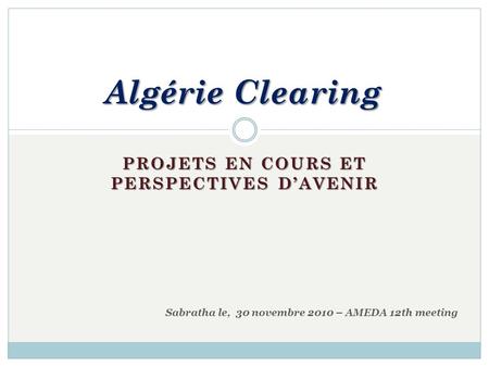 PROJETS EN COURS ET PERSPECTIVES DAVENIR Algérie Clearing Sabratha le, 30 novembre 2010 – AMEDA 12th meeting.