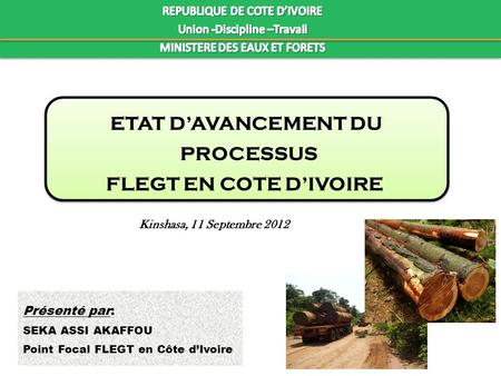 ETAT DAVANCEMENT DU PROCESSUS FLEGT EN COTE DIVOIRE ETAT D AVANCEMENT DU PROCESSUS FLEGT EN COTE D IVOIRE Kinshasa, 11 Septembre 2012 Présenté par: SEKA.