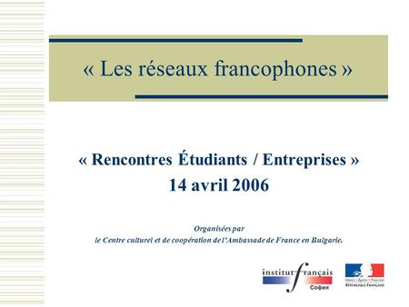 « Les réseaux francophones » « Rencontres Étudiants / Entreprises » 14 avril 2006 Organisées par le Centre culturel et de coopération de lAmbassade de.