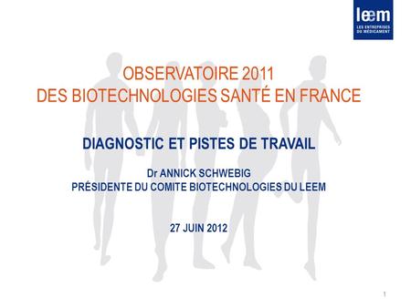 Observatoire 2011 des biotechnologies santé en France Diagnostic et pistes de travail Dr Annick SCHWEBIG Présidente du Comite biotechnologies du leem.