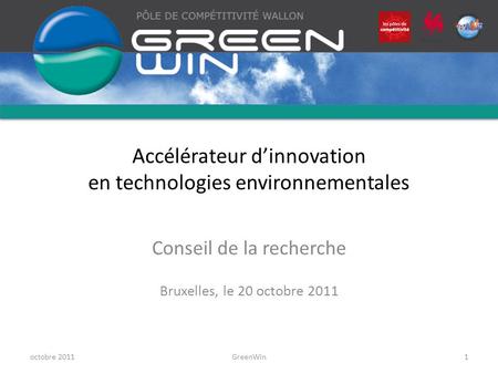 Accélérateur dinnovation en technologies environnementales Conseil de la recherche Bruxelles, le 20 octobre 2011 octobre 2011GreenWin1.