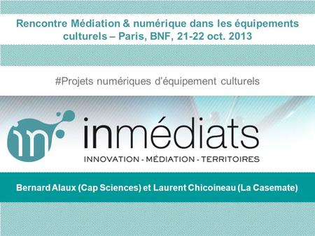 Rencontre Médiation & numérique dans les équipements culturels – Paris, BNF, 21-22 oct. 2013 #Projets numériques déquipement culturels Bernard Alaux (Cap.