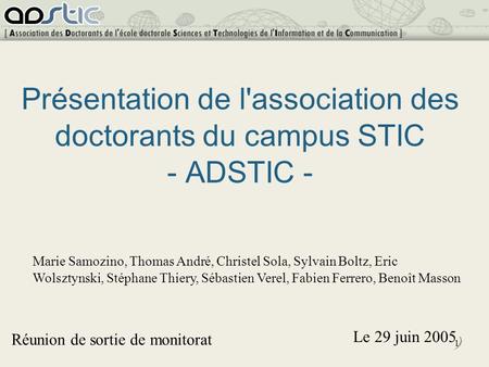1 Présentation de l'association des doctorants du campus STIC - ADSTIC - Réunion de sortie de monitorat Le 29 juin 2005 Marie Samozino, Thomas André, Christel.
