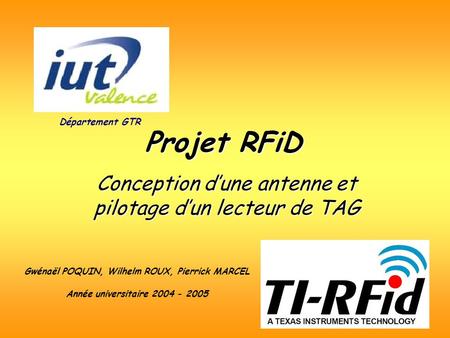 Projet RFiD Conception dune antenne et pilotage dun lecteur de TAG Département GTR Gwénaël POQUIN, Wilhelm ROUX, Pierrick MARCEL Année universitaire 2004.