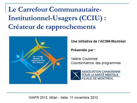 Le Carrefour Communautaire- Institutionnel-Usagers (CCIU) : Créateur de rapprochements Une initiative de lACSM-Montréal Présentée par : Valérie Coulombe.
