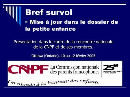 Bref survol - Mise à jour dans le dossier de la petite enfance Présentation dans le cadre de la rencontre nationale de la CNPF et de ses membres. Ottawa.