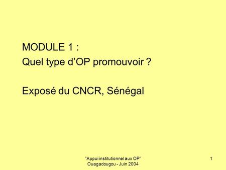 Appui institutionnel aux OP Ouagadougou - Juin 2004 1 MODULE 1 : Quel type dOP promouvoir ? Exposé du CNCR, Sénégal.