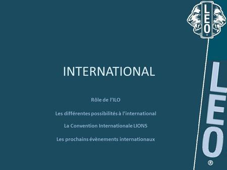INTERNATIONAL Rôle de lILO Les différentes possibilités à linternational La Convention Internationale LIONS Les prochains évènements internationaux.