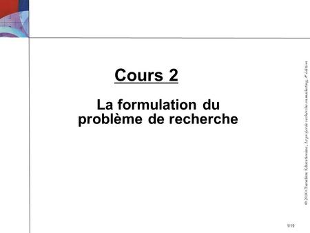 © 2010 Chenelière Éducation inc., Le projet de recherche en marketing, 4 e édition La formulation du problème de recherche Cours 2 1/19.