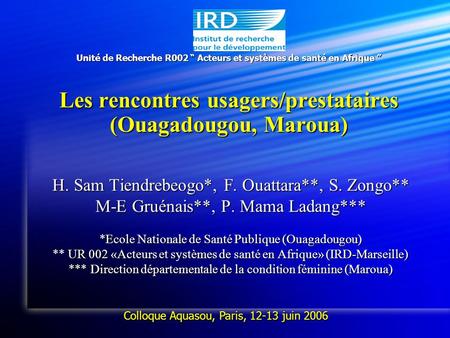 Unité de Recherche R002 Acteurs et systèmes de santé en Afrique Les rencontres usagers/prestataires (Ouagadougou, Maroua) H. Sam Tiendrebeogo*, F. Ouattara**,