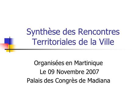 Synthèse des Rencontres Territoriales de la Ville Organisées en Martinique Le 09 Novembre 2007 Palais des Congrès de Madiana.