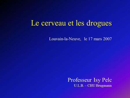 Le cerveau et les drogues Louvain-la-Neuve, le 17 mars 2007 Professeur Isy Pelc U.L.B. – CHU Brugmann.