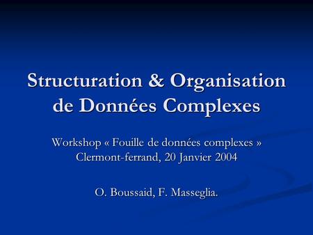 Structuration & Organisation de Données Complexes Workshop « Fouille de données complexes » Clermont-ferrand, 20 Janvier 2004 O. Boussaid, F. Masseglia.