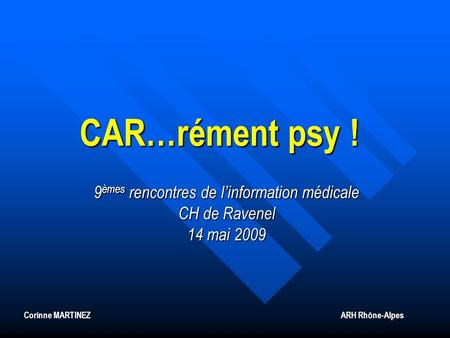 CAR…rément psy ! 9 èmes rencontres de linformation médicale CH de Ravenel 14 mai 2009 Corinne MARTINEZ ARH Rhône-Alpes.