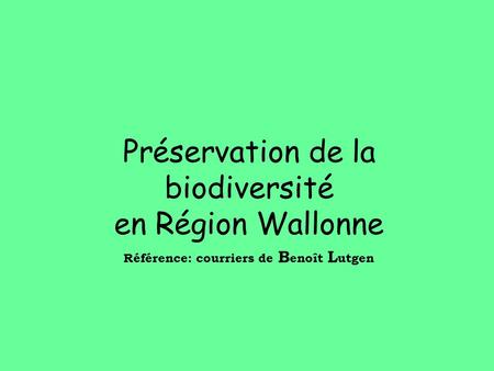 Préservation de la biodiversité en Région Wallonne Référence: courriers de B enoît L utgen.