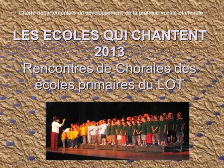 Charte départementale de développement de la pratique vocale et chorale LES ECOLES QUI CHANTENT 2013 Rencontres de Chorales des écoles primaires du LOT.