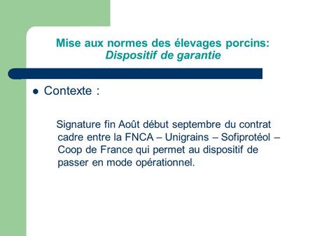 Mise aux normes des élevages porcins: Dispositif de garantie Contexte : Signature fin Août début septembre du contrat cadre entre la FNCA – Unigrains –