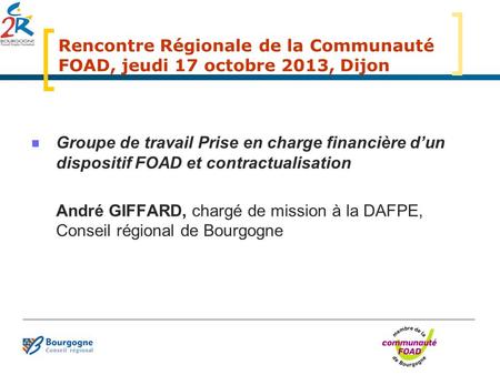 Rencontre Régionale de la Communauté FOAD, jeudi 17 octobre 2013, Dijon Groupe de travail Prise en charge financière d’un dispositif FOAD et contractualisation.